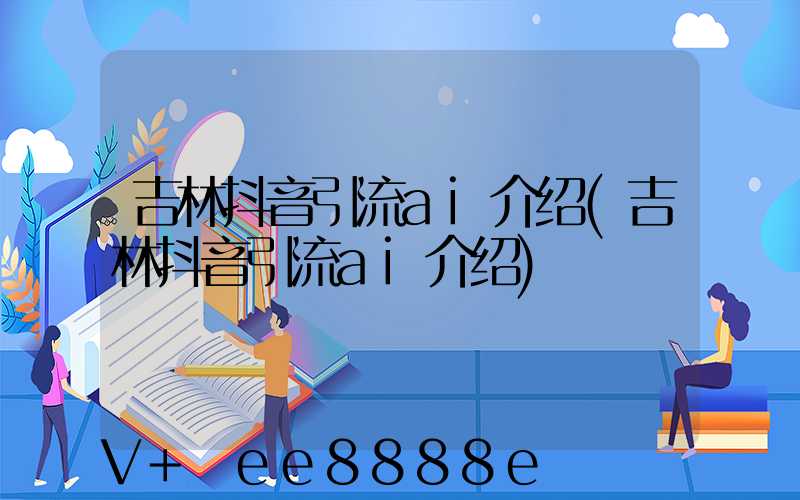 吉林抖音引流ai介绍(吉林抖音引流ai介绍)