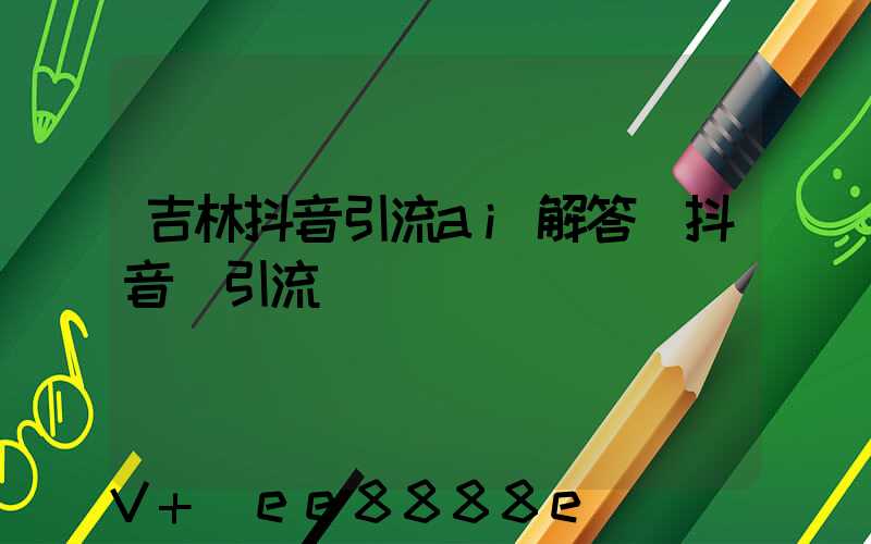 吉林抖音引流ai解答(抖音_引流)