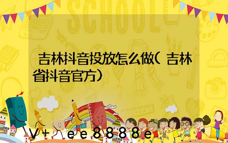 吉林抖音投放怎么做(吉林省抖音官方)