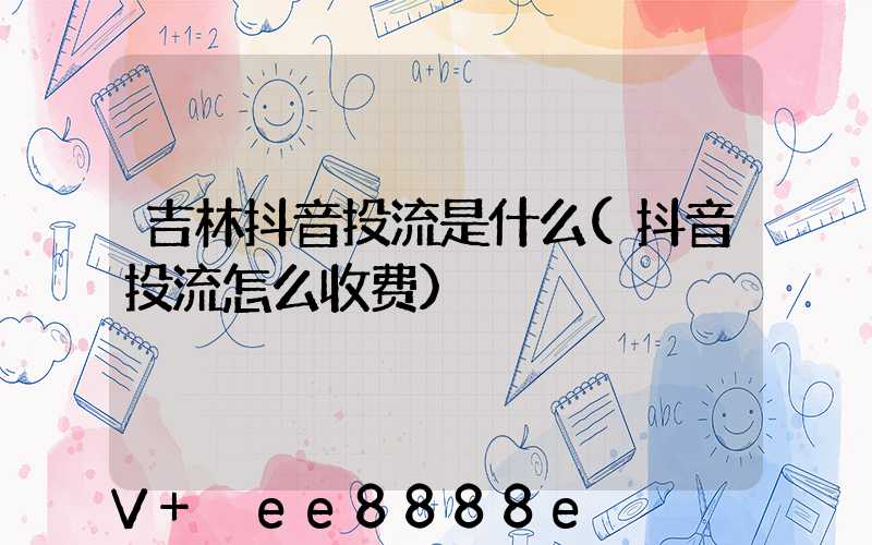 吉林抖音投流是什么(抖音投流怎么收费)