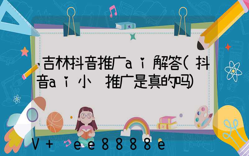 吉林抖音推广ai解答(抖音ai小说推广是真的吗)