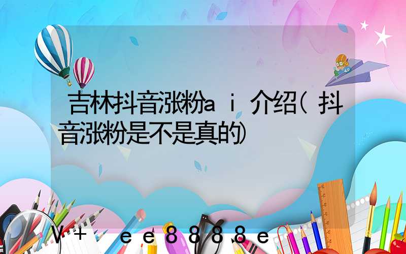 吉林抖音涨粉ai介绍(抖音涨粉是不是真的)