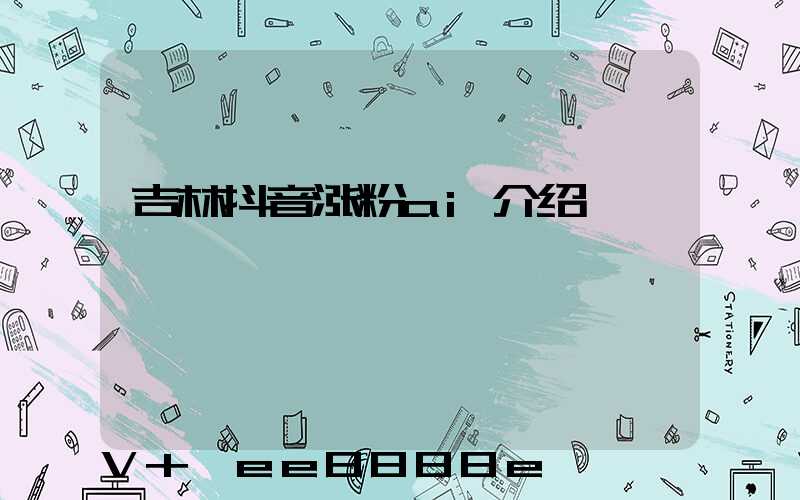 吉林抖音涨粉ai介绍