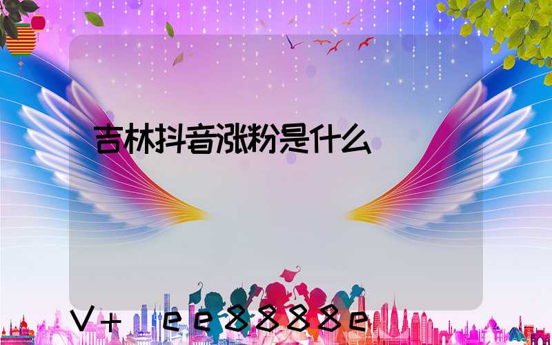 吉林抖音涨粉是什么