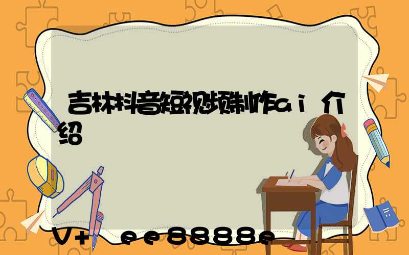 吉林抖音短视频制作ai介绍
