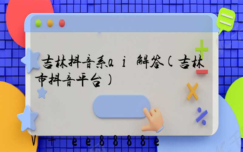 吉林抖音系ai解答(吉林市抖音平台)