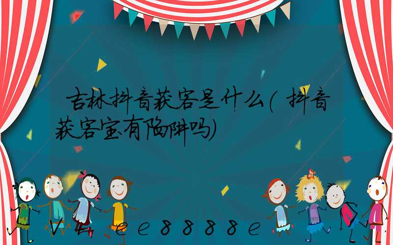 吉林抖音获客是什么(抖音获客宝有陷阱吗)