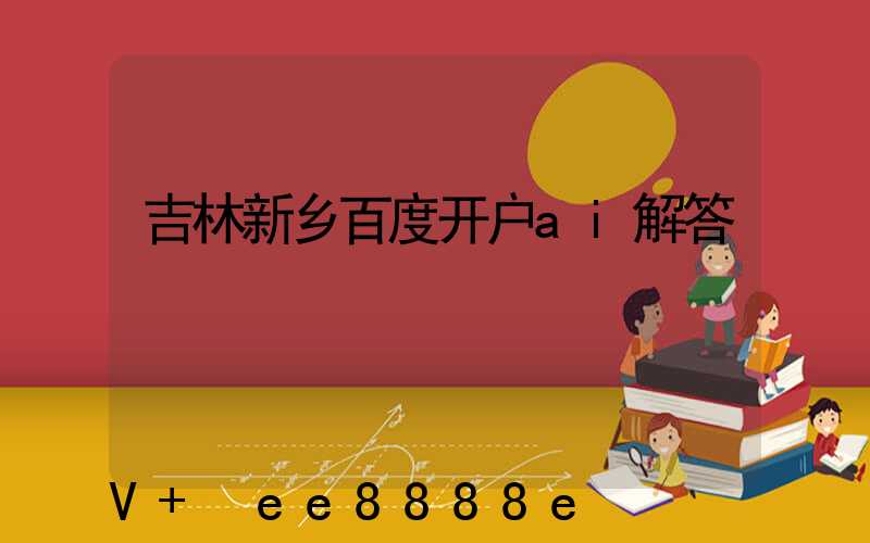 吉林新乡百度开户ai解答