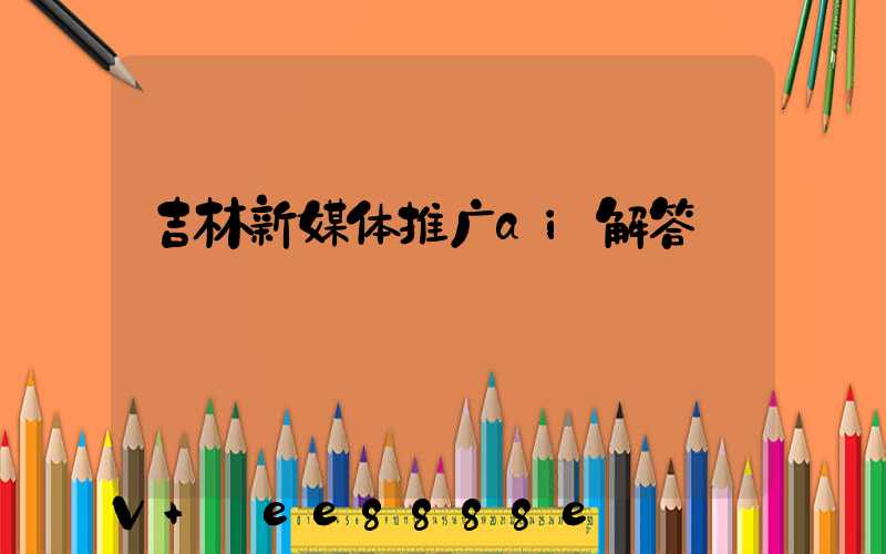 吉林新媒体推广ai解答