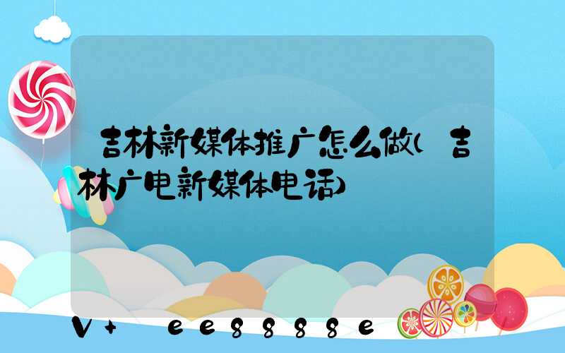吉林新媒体推广怎么做(吉林广电新媒体电话)