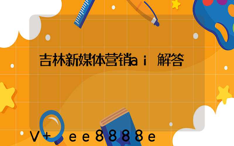 吉林新媒体营销ai解答