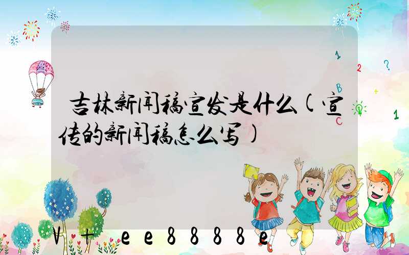 吉林新闻稿宣发是什么(宣传的新闻稿怎么写)