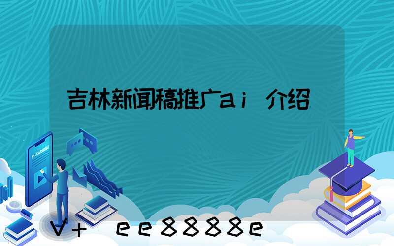吉林新闻稿推广ai介绍