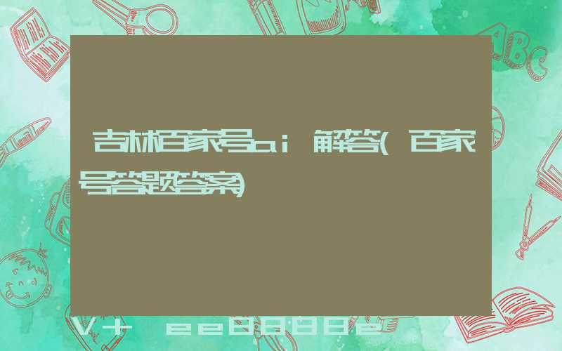 吉林百家号ai解答(百家号答题答案)