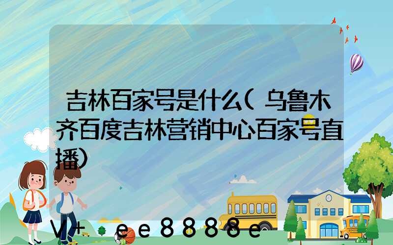 吉林百家号是什么(乌鲁木齐百度吉林营销中心百家号直播)