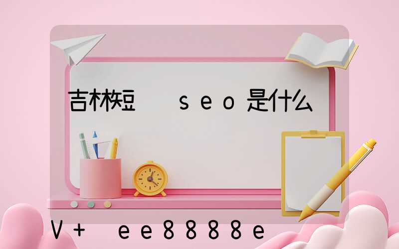 吉林短视频seo是什么