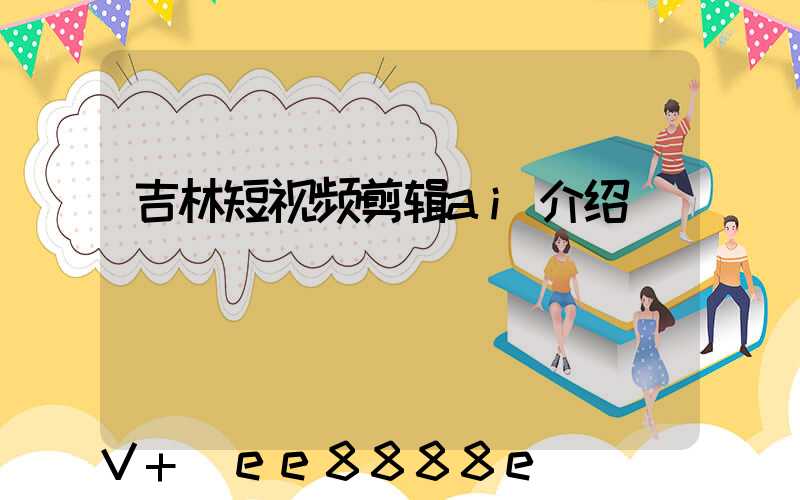 吉林短视频剪辑ai介绍