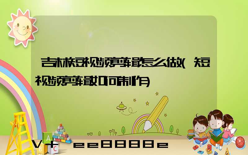吉林短视频剪辑怎么做(短视频剪辑如何制作)