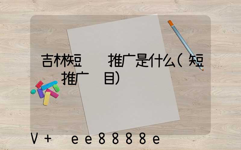 吉林短视频推广是什么(短视频推广项目)