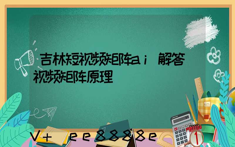 吉林短视频矩阵ai解答(视频矩阵原理)