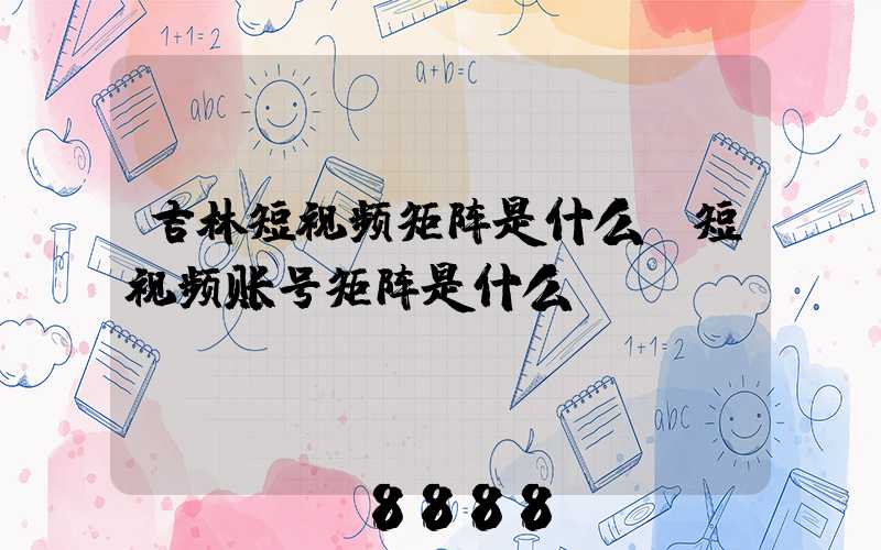 吉林短视频矩阵是什么(短视频账号矩阵是什么)