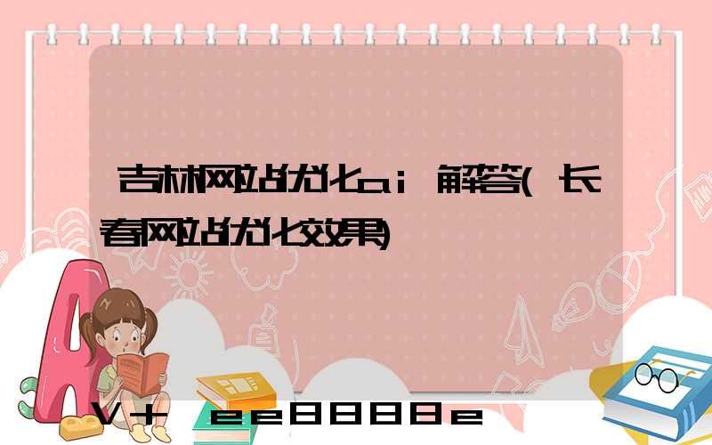 吉林网站优化ai解答(长春网站优化效果)