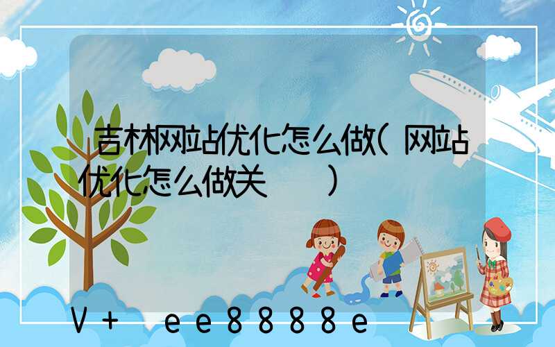 吉林网站优化怎么做(网站优化怎么做关键词)