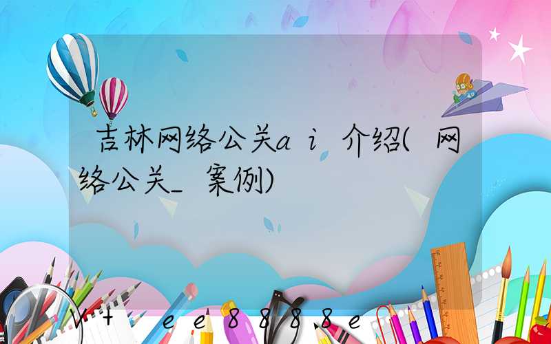 吉林网络公关ai介绍(网络公关_案例)