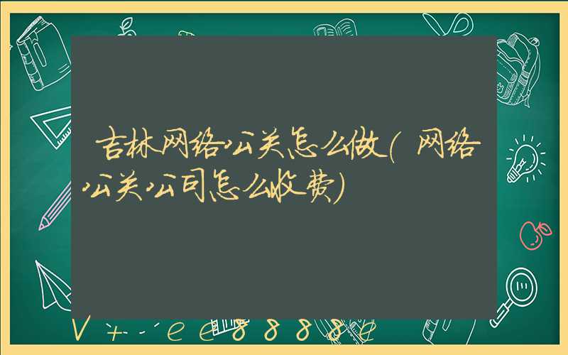 吉林网络公关怎么做(网络公关公司怎么收费)