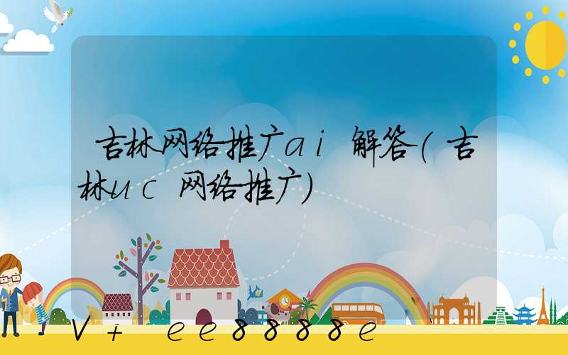 吉林网络推广ai解答(吉林uc网络推广)