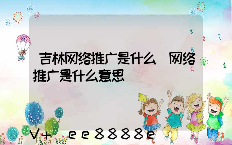 吉林网络推广是什么(网络推广是什么意思)