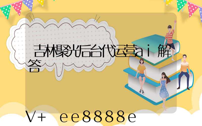 吉林聚光后台代运营ai解答