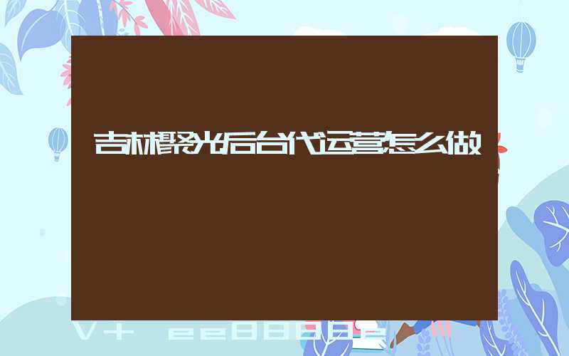 吉林聚光后台代运营怎么做