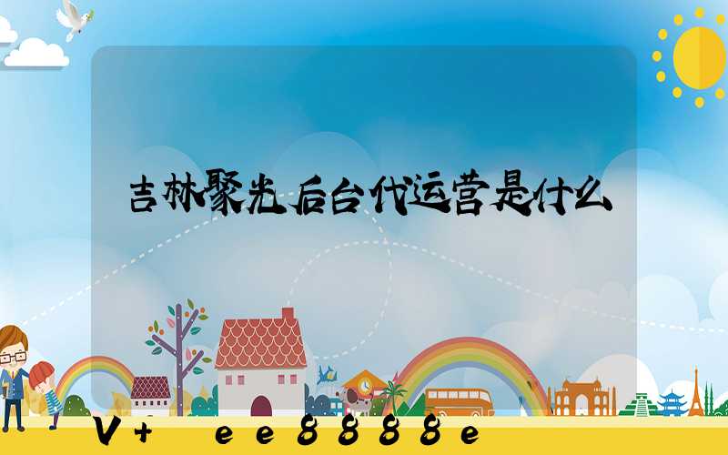 吉林聚光后台代运营是什么