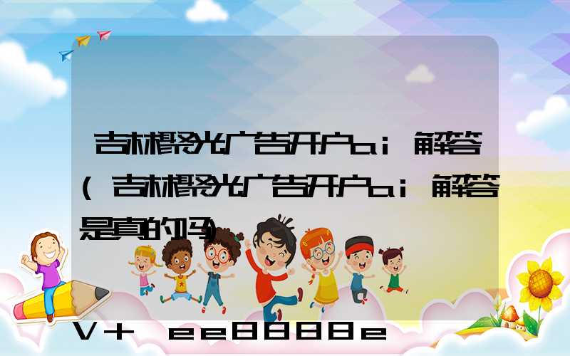 吉林聚光广告开户ai解答(吉林聚光广告开户ai解答是真的吗)