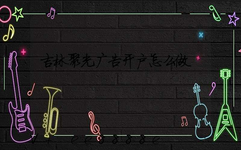 吉林聚光广告开户怎么做