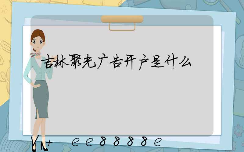 吉林聚光广告开户是什么