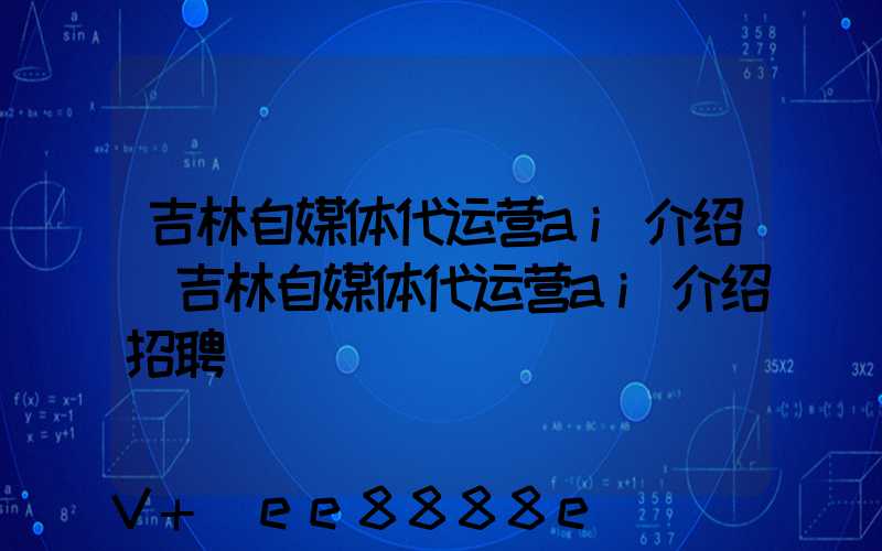 吉林自媒体代运营ai介绍(吉林自媒体代运营ai介绍招聘)