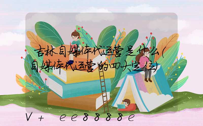 吉林自媒体代运营是什么(自媒体代运营的四大定位)