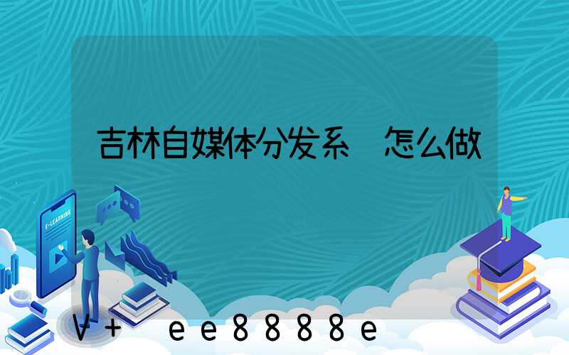 吉林自媒体分发系统怎么做