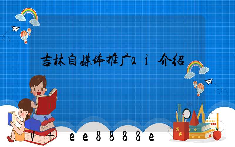 吉林自媒体推广ai介绍