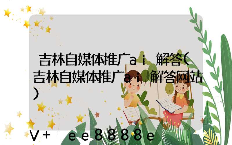 吉林自媒体推广ai解答(吉林自媒体推广ai解答网站)