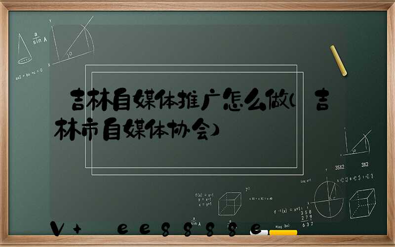 吉林自媒体推广怎么做(吉林市自媒体协会)