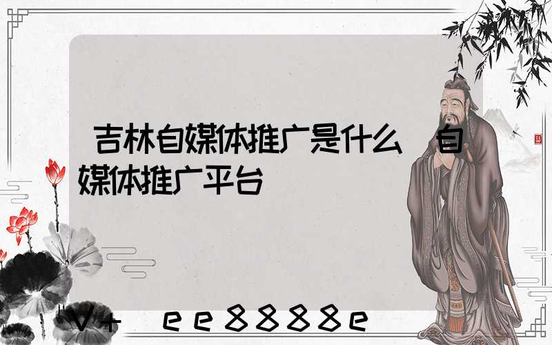 吉林自媒体推广是什么(自媒体推广平台)