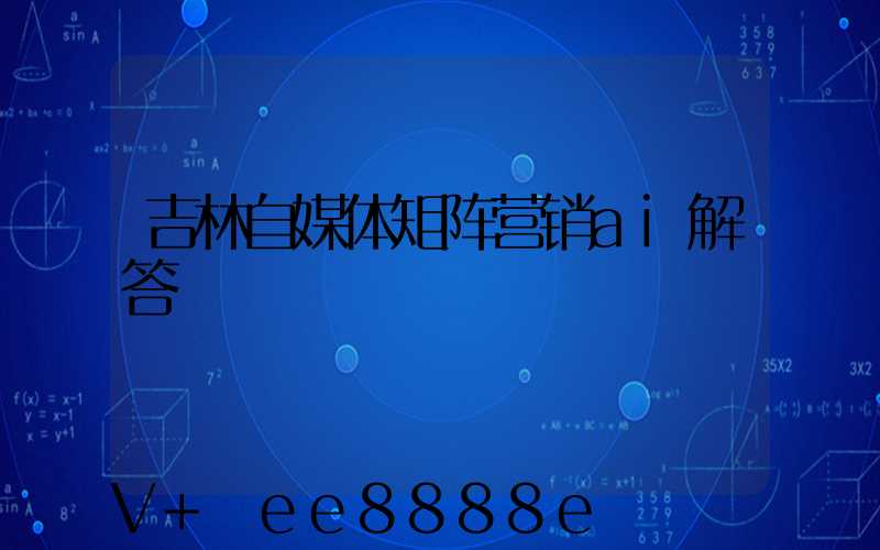 吉林自媒体矩阵营销ai解答