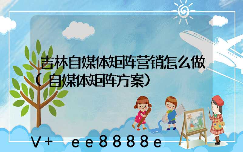 吉林自媒体矩阵营销怎么做(自媒体矩阵方案)