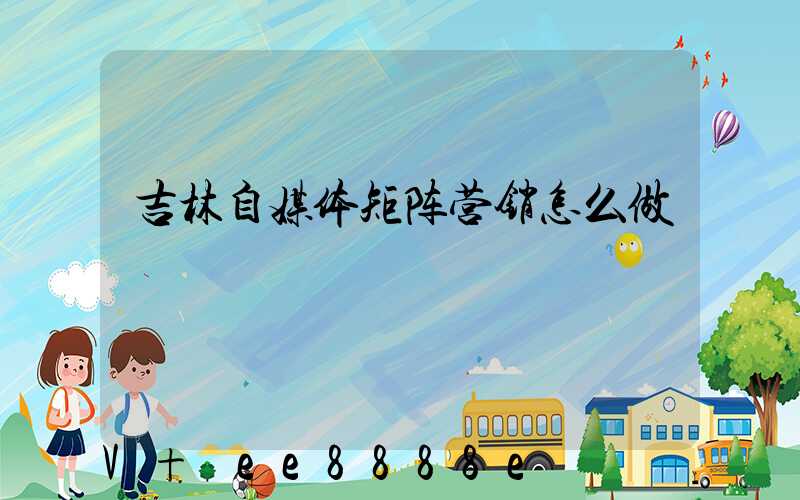 吉林自媒体矩阵营销怎么做