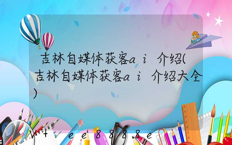 吉林自媒体获客ai介绍(吉林自媒体获客ai介绍大全)