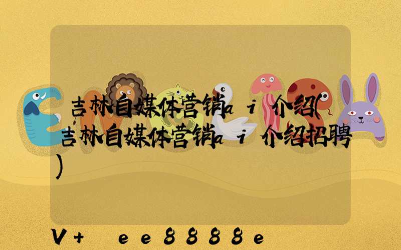吉林自媒体营销ai介绍(吉林自媒体营销ai介绍招聘)