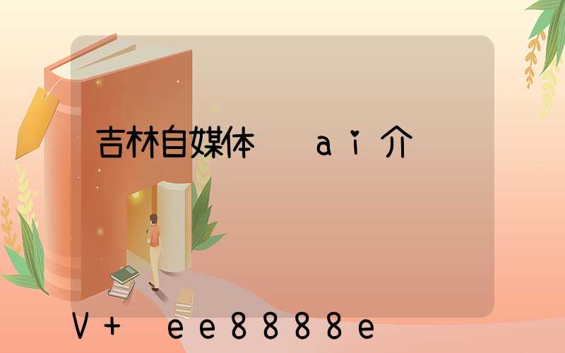 吉林自媒体营销ai介绍